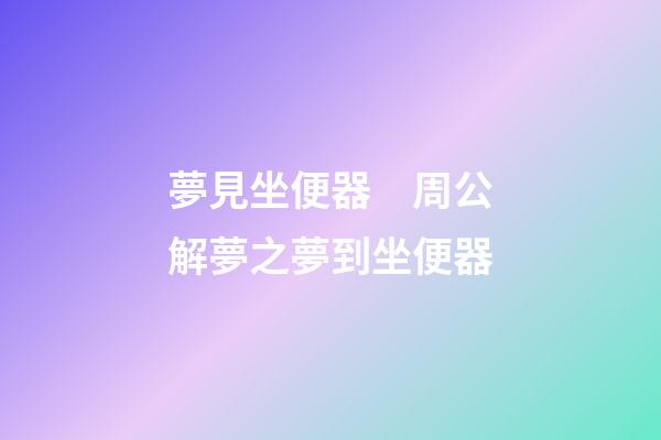 夢見坐便器　周公解夢之夢到坐便器